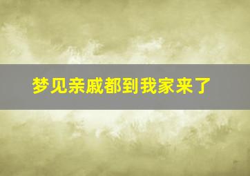 梦见亲戚都到我家来了