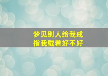 梦见别人给我戒指我戴着好不好