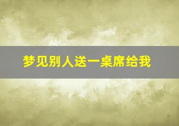 梦见别人送一桌席给我