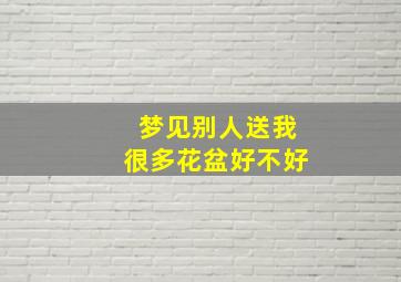 梦见别人送我很多花盆好不好