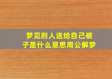 梦见别人送给自己被子是什么意思周公解梦