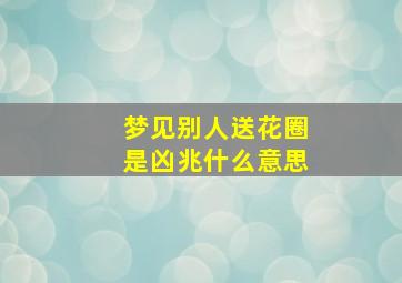 梦见别人送花圈是凶兆什么意思