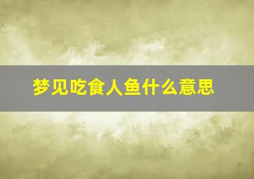 梦见吃食人鱼什么意思