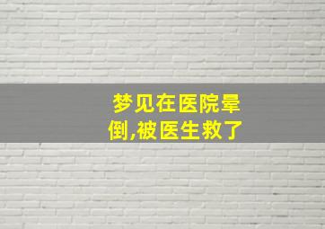 梦见在医院晕倒,被医生救了