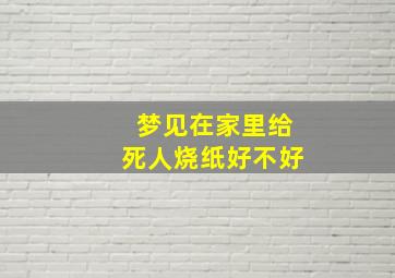 梦见在家里给死人烧纸好不好