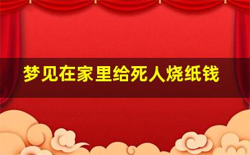 梦见在家里给死人烧纸钱