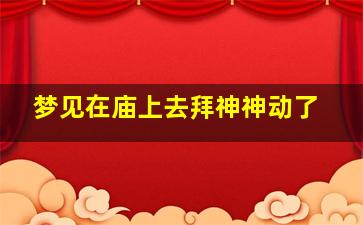 梦见在庙上去拜神神动了