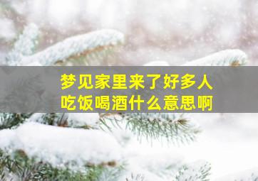 梦见家里来了好多人吃饭喝酒什么意思啊