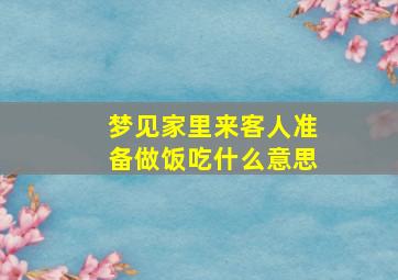 梦见家里来客人准备做饭吃什么意思