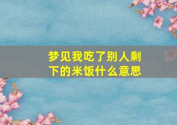 梦见我吃了别人剩下的米饭什么意思