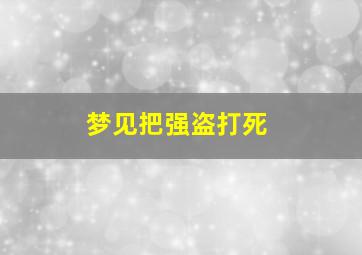 梦见把强盗打死