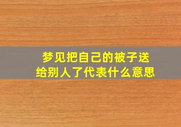 梦见把自己的被子送给别人了代表什么意思