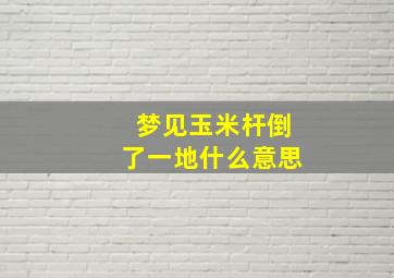 梦见玉米杆倒了一地什么意思