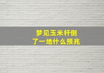 梦见玉米杆倒了一地什么预兆