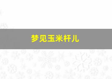 梦见玉米杆儿