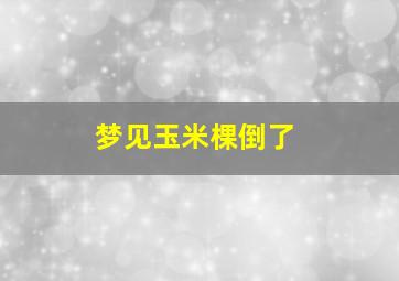 梦见玉米棵倒了