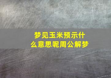 梦见玉米预示什么意思呢周公解梦