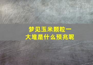 梦见玉米颗粒一大堆是什么预兆呢