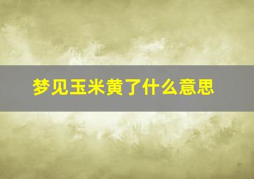 梦见玉米黄了什么意思