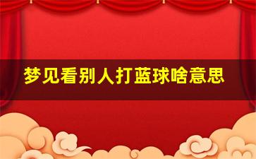 梦见看别人打蓝球啥意思