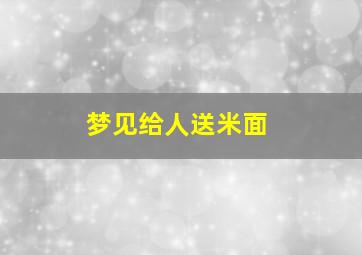 梦见给人送米面