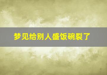 梦见给别人盛饭碗裂了