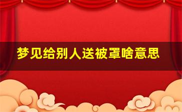 梦见给别人送被罩啥意思