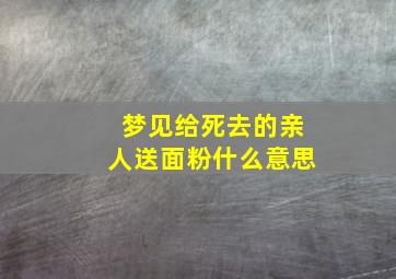 梦见给死去的亲人送面粉什么意思