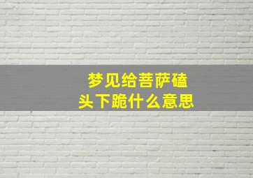 梦见给菩萨磕头下跪什么意思