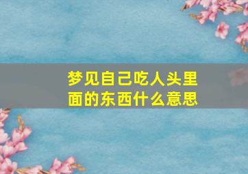 梦见自己吃人头里面的东西什么意思