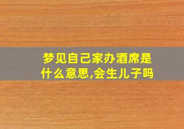 梦见自己家办酒席是什么意思,会生儿子吗