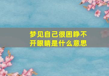 梦见自己很困睁不开眼睛是什么意思