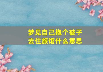 梦见自己抱个被子去住旅馆什么意思