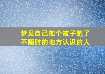 梦见自己抱个被子跑了不随时的地方认识的人