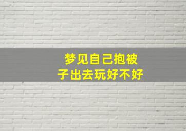 梦见自己抱被子出去玩好不好