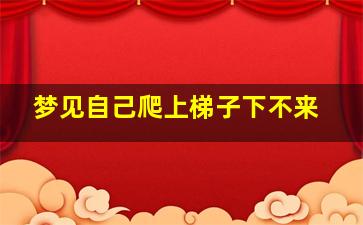 梦见自己爬上梯子下不来