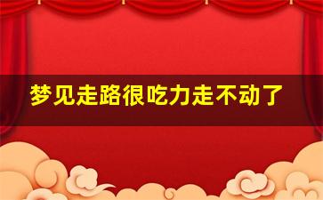 梦见走路很吃力走不动了