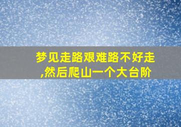 梦见走路艰难路不好走,然后爬山一个大台阶