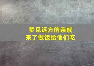 梦见远方的亲戚来了做饭给他们吃