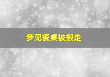 梦见餐桌被搬走