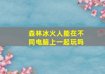 森林冰火人能在不同电脑上一起玩吗