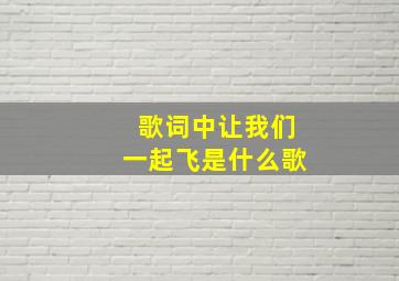 歌词中让我们一起飞是什么歌