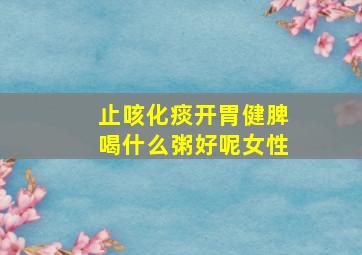 止咳化痰开胃健脾喝什么粥好呢女性