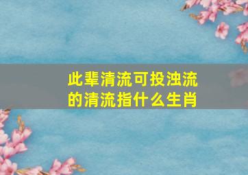 此辈清流可投浊流的清流指什么生肖