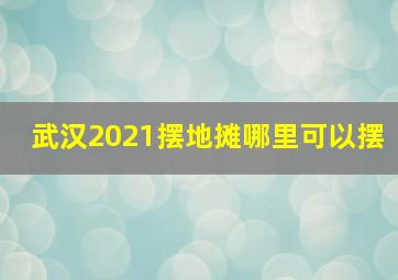 武汉2021摆地摊哪里可以摆