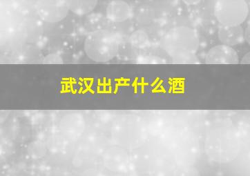 武汉出产什么酒