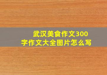 武汉美食作文300字作文大全图片怎么写