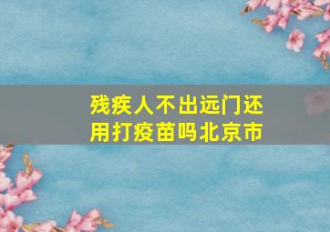 残疾人不出远门还用打疫苗吗北京市