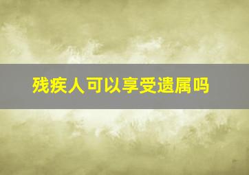 残疾人可以享受遗属吗