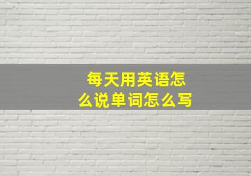 每天用英语怎么说单词怎么写